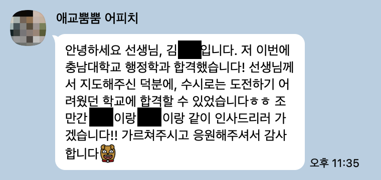 충남대 행정학과 수시 합격 후기: 안녕하세요 선생님, 김OO입니다. 저 이번에 충남대학교 행정학과 합격했습니다! 선생님께서 지도해주신 덕분에, 수시로는 도전하기 어려웠던 학교에 합격할 수 있었습니다ㅎㅎ 조만간 ㅁㅁ이랑 xx이랑 같이 인사드리러 가겠습니다!! 가르쳐주시고 응원해주셔서 감사합니다!